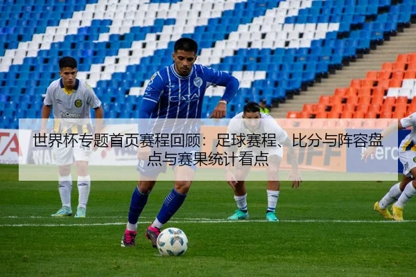 世界杯专题首页赛程回顾：足球赛程、比分与阵容盘点与赛果统计看点