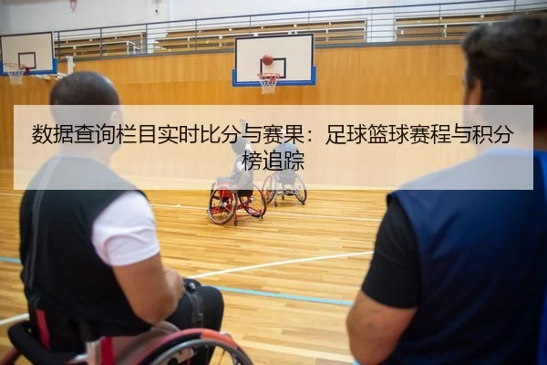 数据查询栏目实时比分与赛果：足球篮球赛程与积分榜追踪