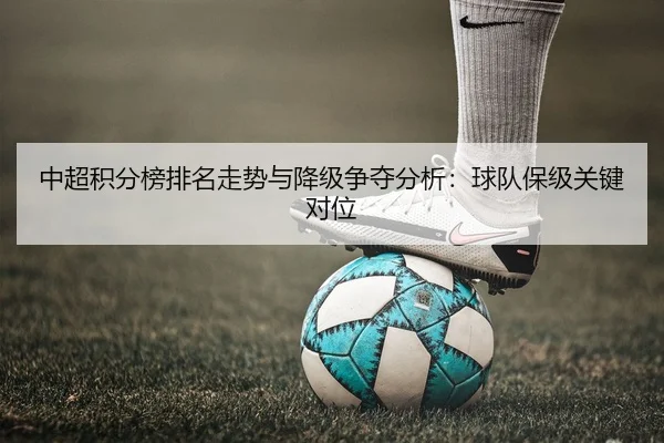 中超积分榜排名走势与降级争夺分析：球队保级关键对位