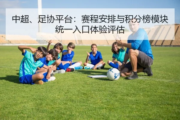 中超、足协平台：赛程安排与积分榜模块统一入口体验评估